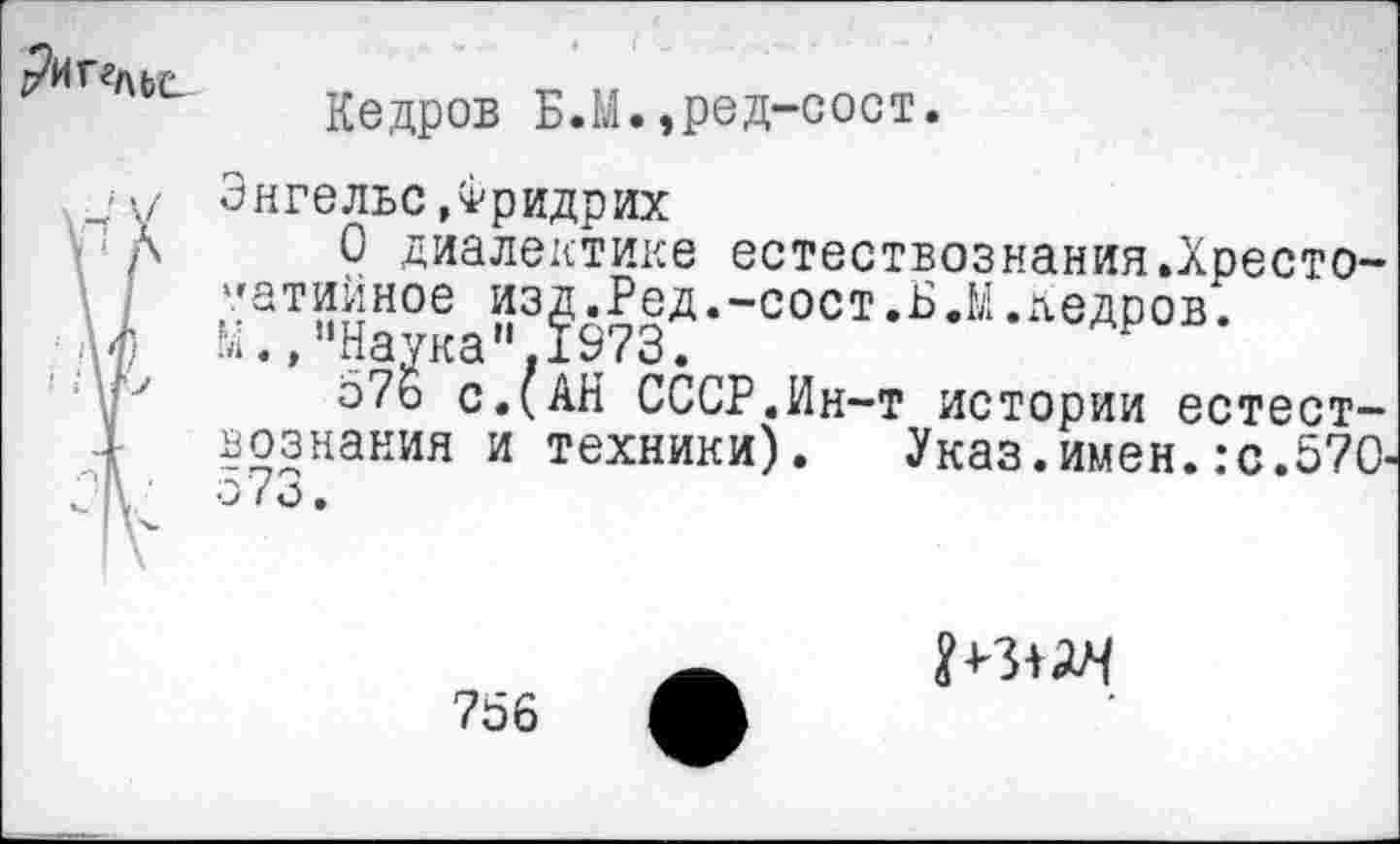 ﻿)?ИГ<Хьг
Кедров Б.М.,ред-сост.
? Энгельс,Фридрих
О диалектике естествознания.Хресто-уатииное изд.Ред.-сост.Б.Ы.кедров.
К.,"Наука".1973.	р
о7ь с.(АН СССР.Ин-т истории естествознания и техники). Указ.имен.:с.570-
756
